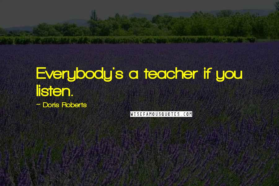 Doris Roberts Quotes: Everybody's a teacher if you listen.