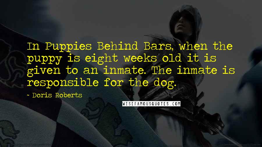 Doris Roberts Quotes: In Puppies Behind Bars, when the puppy is eight weeks old it is given to an inmate. The inmate is responsible for the dog.