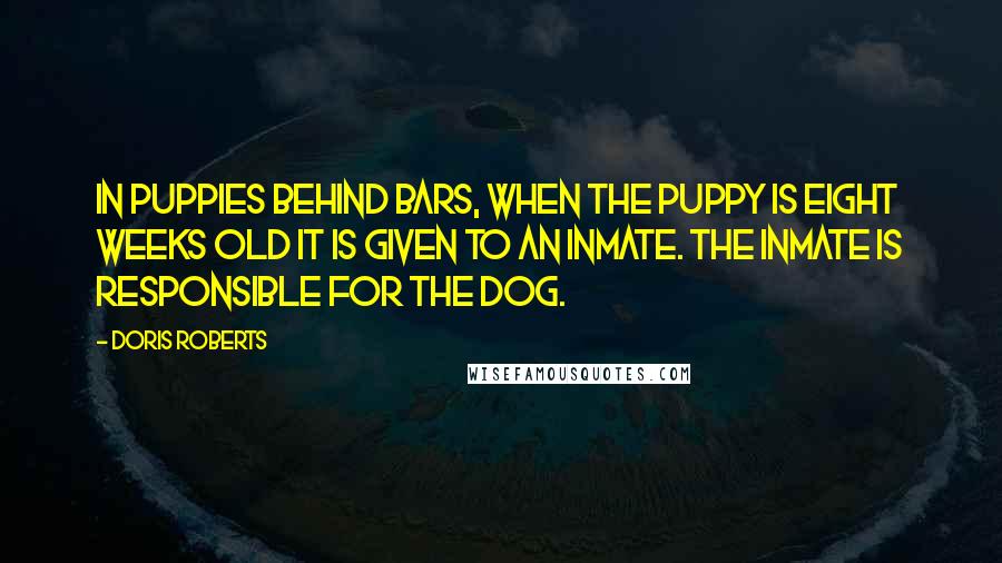 Doris Roberts Quotes: In Puppies Behind Bars, when the puppy is eight weeks old it is given to an inmate. The inmate is responsible for the dog.