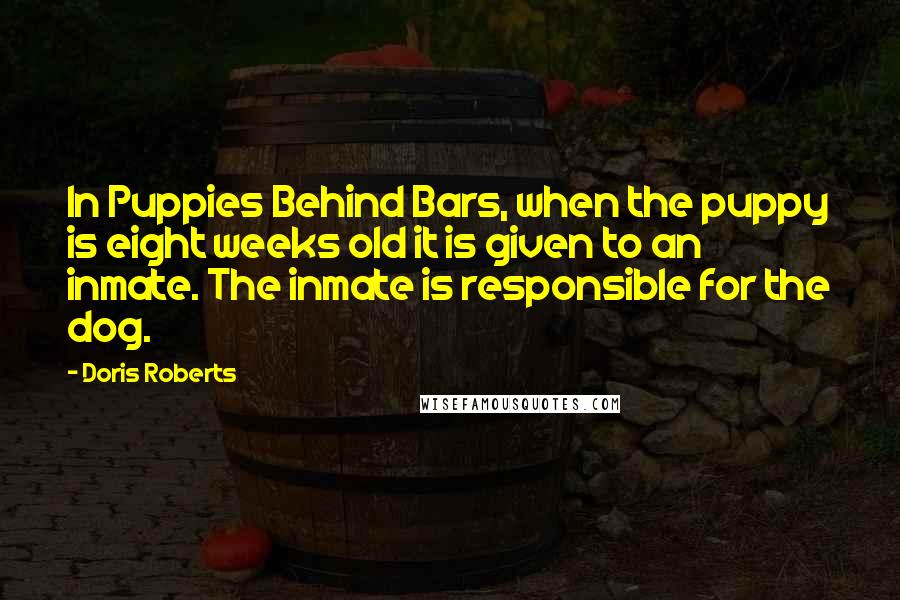 Doris Roberts Quotes: In Puppies Behind Bars, when the puppy is eight weeks old it is given to an inmate. The inmate is responsible for the dog.