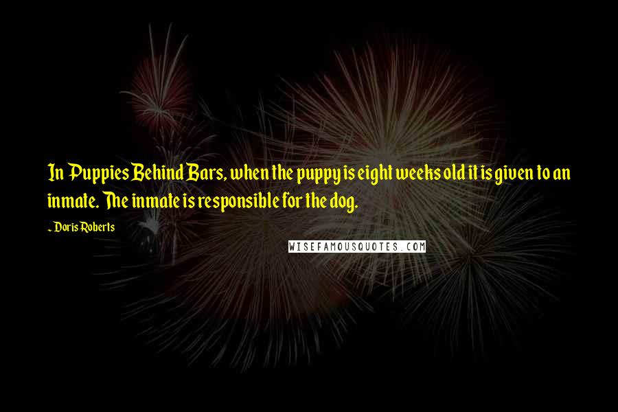 Doris Roberts Quotes: In Puppies Behind Bars, when the puppy is eight weeks old it is given to an inmate. The inmate is responsible for the dog.