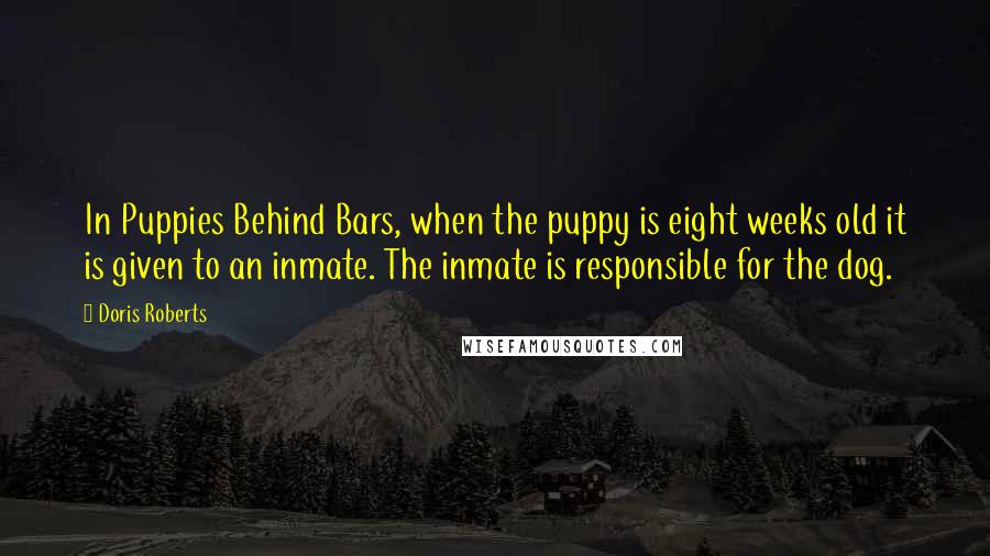 Doris Roberts Quotes: In Puppies Behind Bars, when the puppy is eight weeks old it is given to an inmate. The inmate is responsible for the dog.