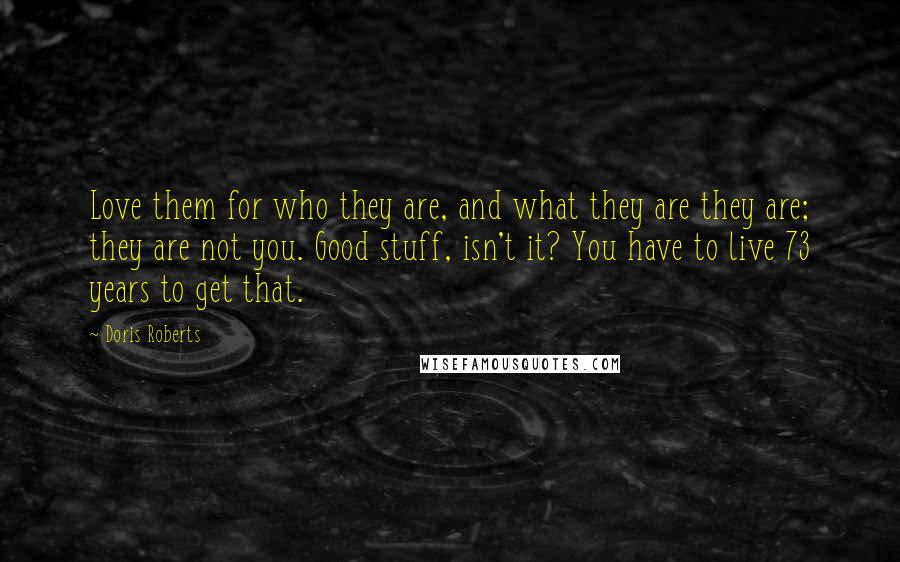 Doris Roberts Quotes: Love them for who they are, and what they are they are; they are not you. Good stuff, isn't it? You have to live 73 years to get that.