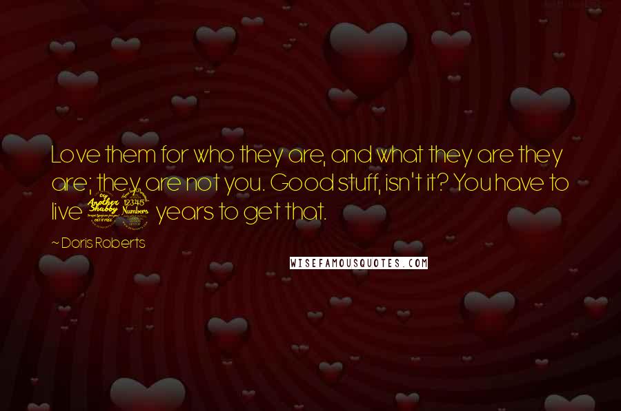 Doris Roberts Quotes: Love them for who they are, and what they are they are; they are not you. Good stuff, isn't it? You have to live 73 years to get that.