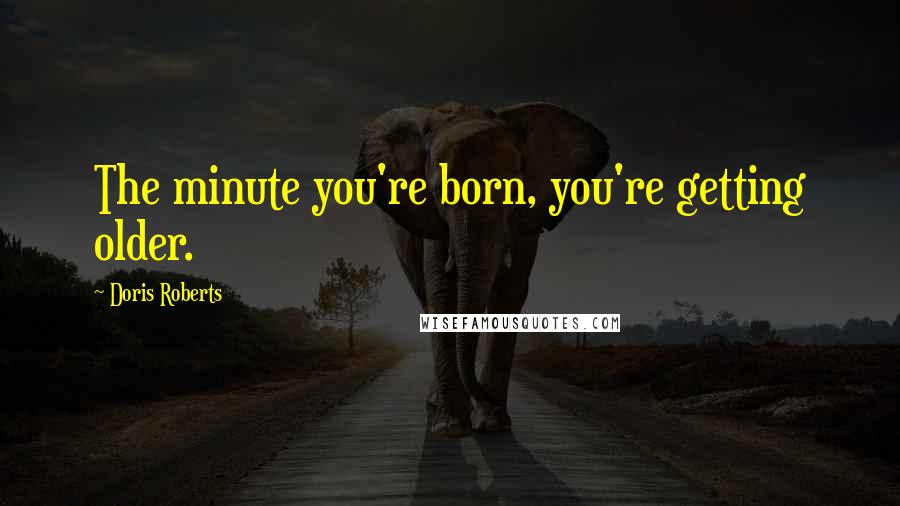 Doris Roberts Quotes: The minute you're born, you're getting older.