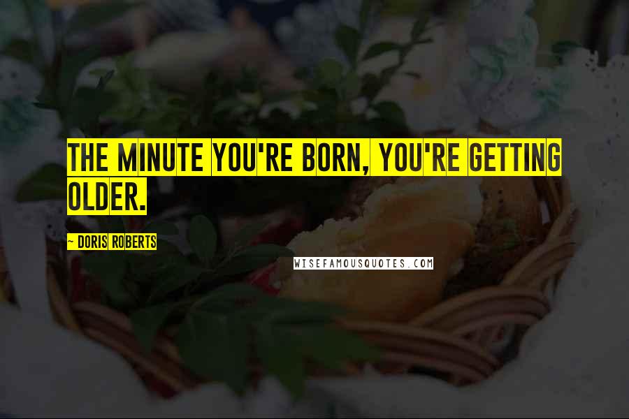 Doris Roberts Quotes: The minute you're born, you're getting older.