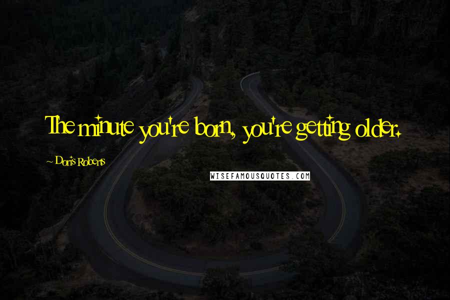 Doris Roberts Quotes: The minute you're born, you're getting older.