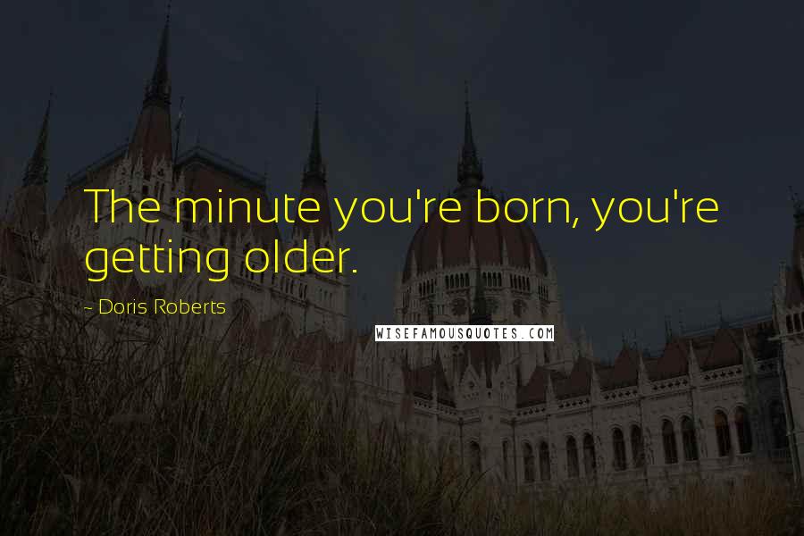 Doris Roberts Quotes: The minute you're born, you're getting older.