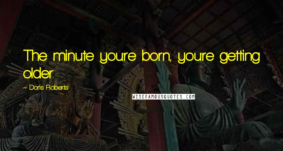 Doris Roberts Quotes: The minute you're born, you're getting older.