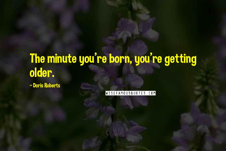 Doris Roberts Quotes: The minute you're born, you're getting older.