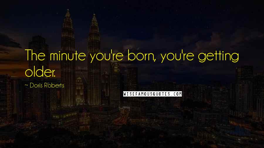 Doris Roberts Quotes: The minute you're born, you're getting older.