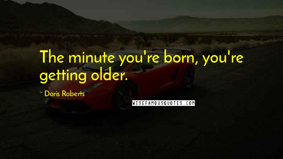 Doris Roberts Quotes: The minute you're born, you're getting older.