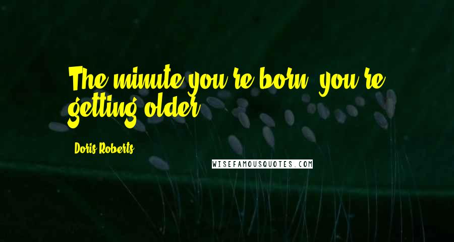 Doris Roberts Quotes: The minute you're born, you're getting older.
