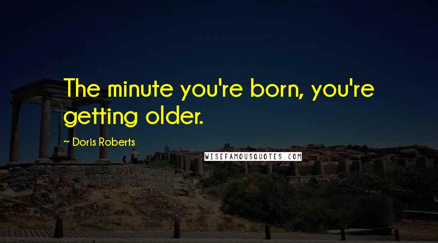 Doris Roberts Quotes: The minute you're born, you're getting older.
