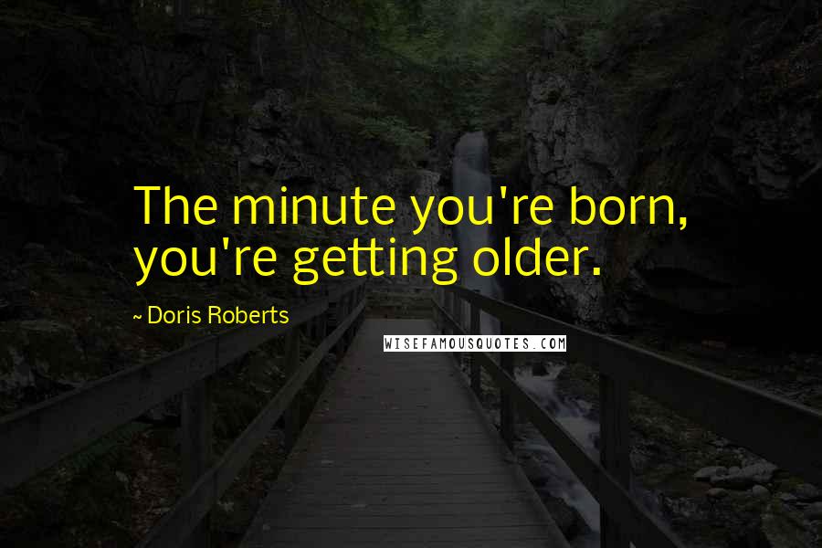 Doris Roberts Quotes: The minute you're born, you're getting older.