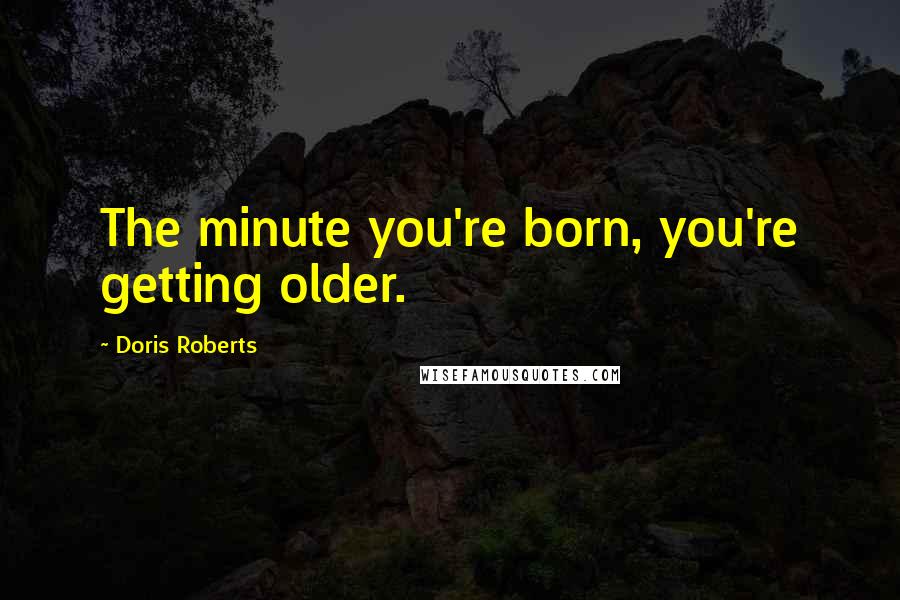 Doris Roberts Quotes: The minute you're born, you're getting older.