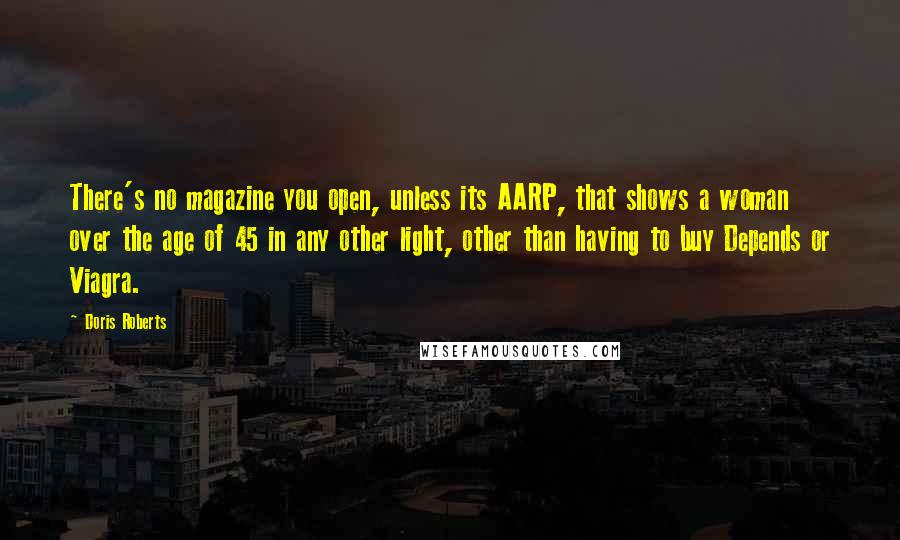 Doris Roberts Quotes: There's no magazine you open, unless its AARP, that shows a woman over the age of 45 in any other light, other than having to buy Depends or Viagra.