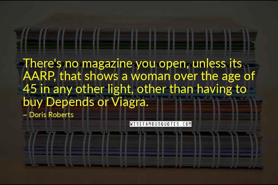 Doris Roberts Quotes: There's no magazine you open, unless its AARP, that shows a woman over the age of 45 in any other light, other than having to buy Depends or Viagra.