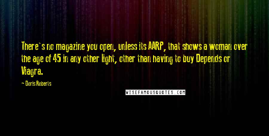 Doris Roberts Quotes: There's no magazine you open, unless its AARP, that shows a woman over the age of 45 in any other light, other than having to buy Depends or Viagra.