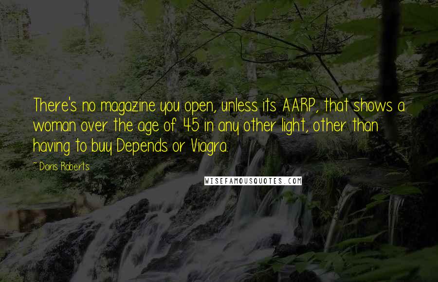 Doris Roberts Quotes: There's no magazine you open, unless its AARP, that shows a woman over the age of 45 in any other light, other than having to buy Depends or Viagra.