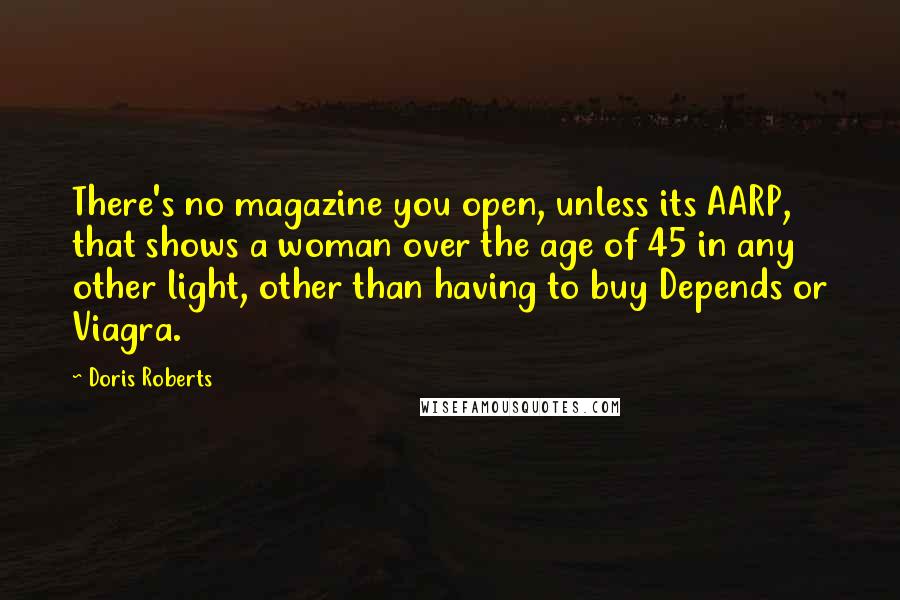 Doris Roberts Quotes: There's no magazine you open, unless its AARP, that shows a woman over the age of 45 in any other light, other than having to buy Depends or Viagra.