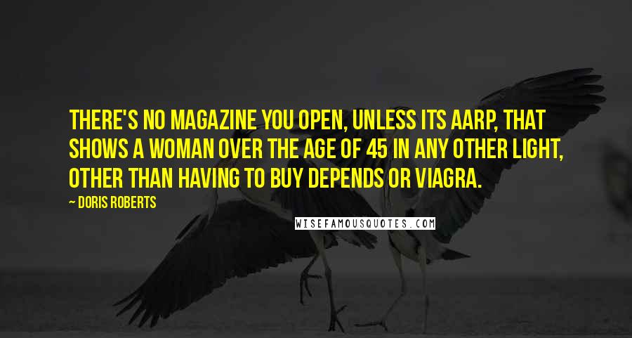 Doris Roberts Quotes: There's no magazine you open, unless its AARP, that shows a woman over the age of 45 in any other light, other than having to buy Depends or Viagra.