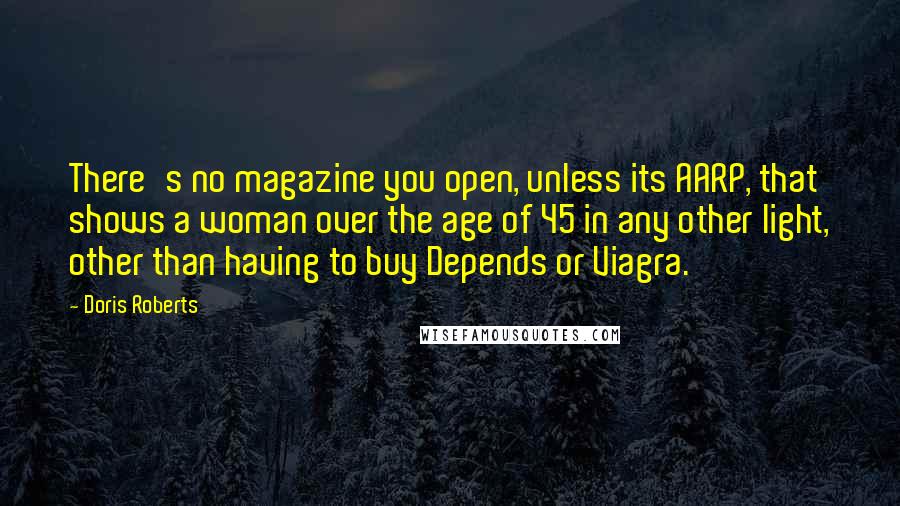 Doris Roberts Quotes: There's no magazine you open, unless its AARP, that shows a woman over the age of 45 in any other light, other than having to buy Depends or Viagra.