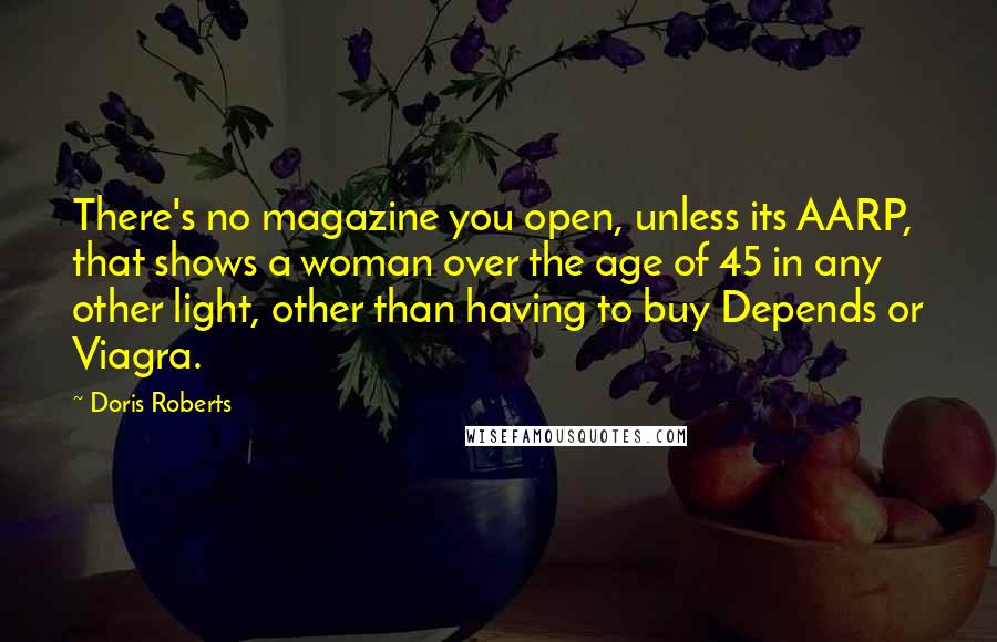 Doris Roberts Quotes: There's no magazine you open, unless its AARP, that shows a woman over the age of 45 in any other light, other than having to buy Depends or Viagra.