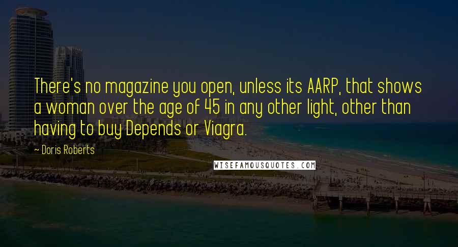 Doris Roberts Quotes: There's no magazine you open, unless its AARP, that shows a woman over the age of 45 in any other light, other than having to buy Depends or Viagra.