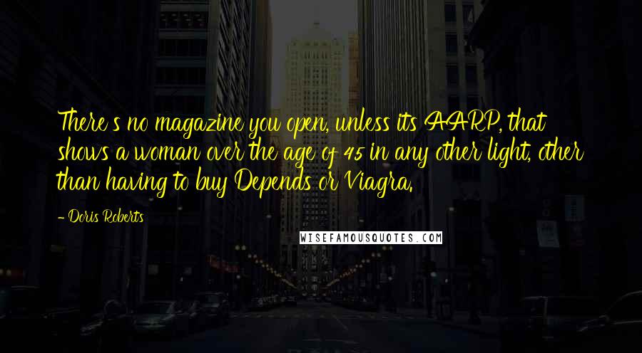 Doris Roberts Quotes: There's no magazine you open, unless its AARP, that shows a woman over the age of 45 in any other light, other than having to buy Depends or Viagra.