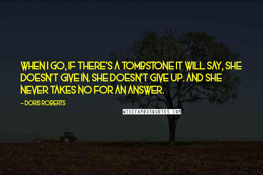 Doris Roberts Quotes: When I go, if there's a tombstone it will say, She doesn't give in. She doesn't give up. And she never takes no for an answer.