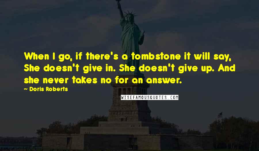 Doris Roberts Quotes: When I go, if there's a tombstone it will say, She doesn't give in. She doesn't give up. And she never takes no for an answer.
