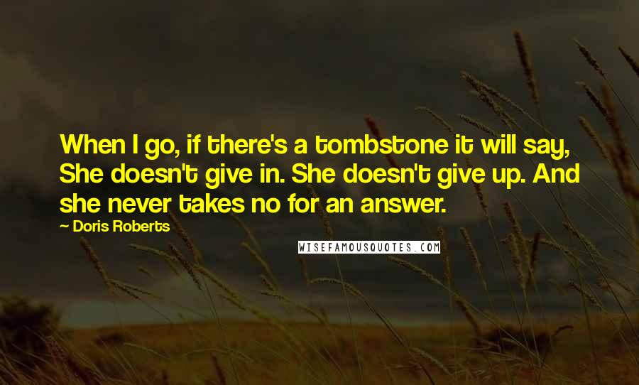 Doris Roberts Quotes: When I go, if there's a tombstone it will say, She doesn't give in. She doesn't give up. And she never takes no for an answer.