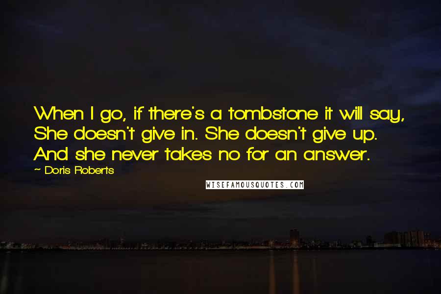 Doris Roberts Quotes: When I go, if there's a tombstone it will say, She doesn't give in. She doesn't give up. And she never takes no for an answer.