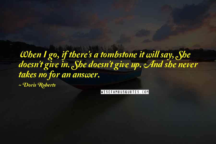 Doris Roberts Quotes: When I go, if there's a tombstone it will say, She doesn't give in. She doesn't give up. And she never takes no for an answer.