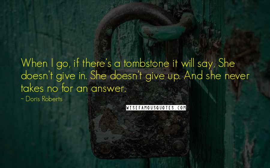 Doris Roberts Quotes: When I go, if there's a tombstone it will say, She doesn't give in. She doesn't give up. And she never takes no for an answer.