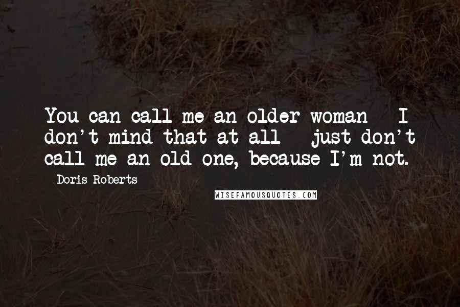 Doris Roberts Quotes: You can call me an older woman - I don't mind that at all - just don't call me an old one, because I'm not.