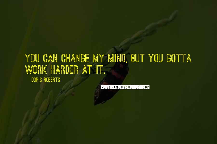 Doris Roberts Quotes: You can change my mind, but you gotta work harder at it.