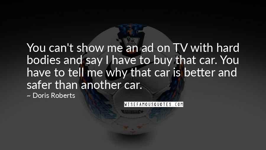 Doris Roberts Quotes: You can't show me an ad on TV with hard bodies and say I have to buy that car. You have to tell me why that car is better and safer than another car.
