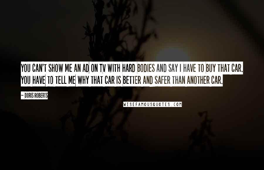 Doris Roberts Quotes: You can't show me an ad on TV with hard bodies and say I have to buy that car. You have to tell me why that car is better and safer than another car.