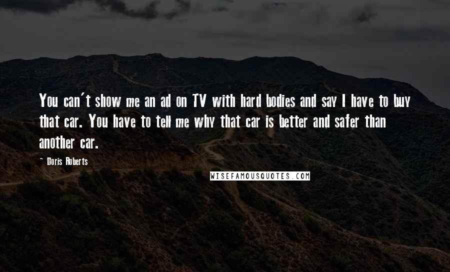 Doris Roberts Quotes: You can't show me an ad on TV with hard bodies and say I have to buy that car. You have to tell me why that car is better and safer than another car.