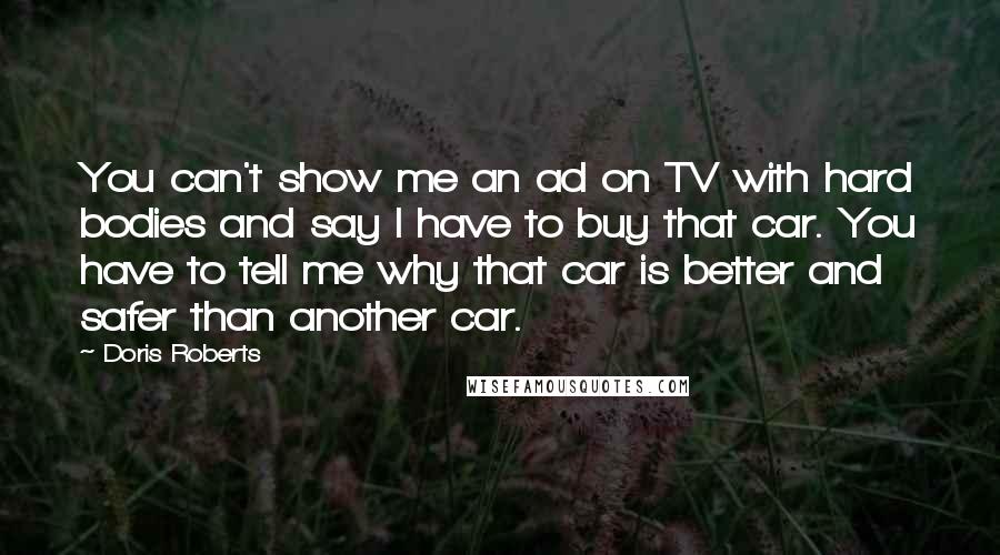 Doris Roberts Quotes: You can't show me an ad on TV with hard bodies and say I have to buy that car. You have to tell me why that car is better and safer than another car.