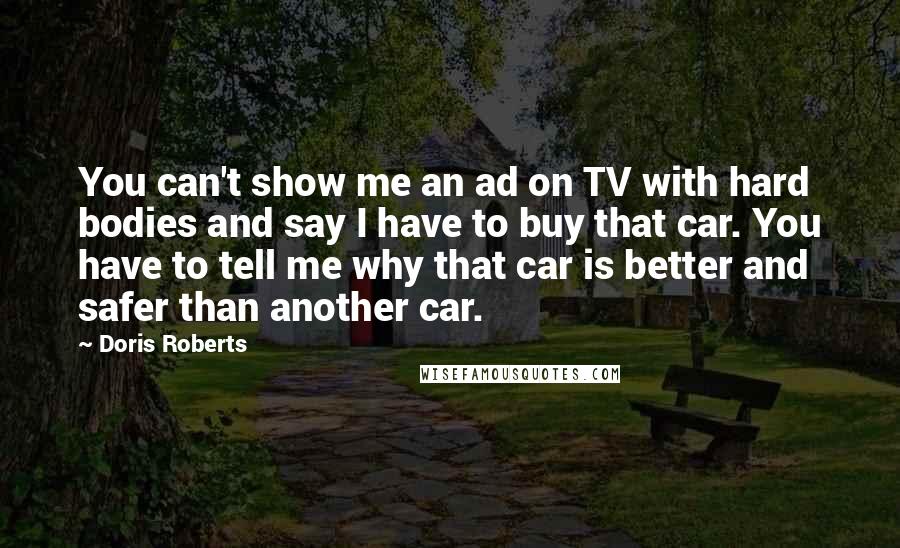 Doris Roberts Quotes: You can't show me an ad on TV with hard bodies and say I have to buy that car. You have to tell me why that car is better and safer than another car.