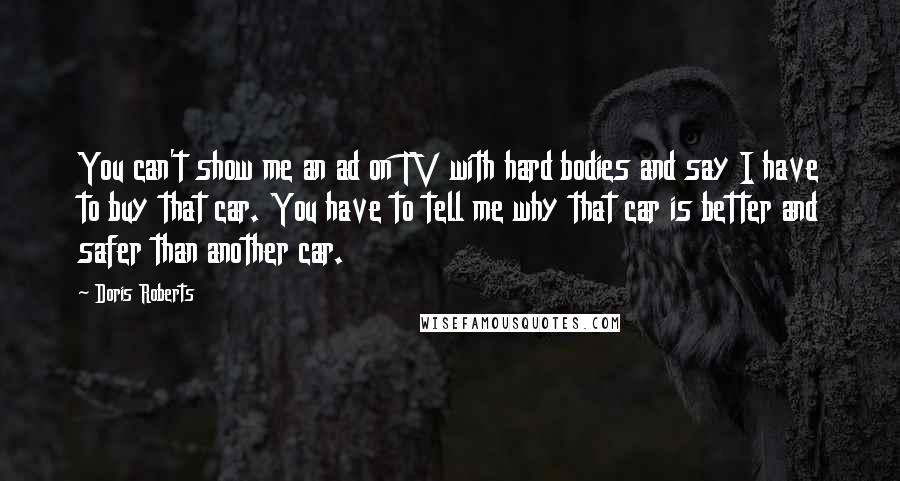 Doris Roberts Quotes: You can't show me an ad on TV with hard bodies and say I have to buy that car. You have to tell me why that car is better and safer than another car.