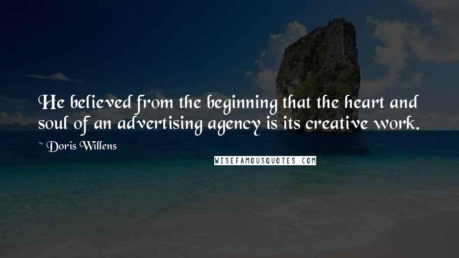 Doris Willens Quotes: He believed from the beginning that the heart and soul of an advertising agency is its creative work.