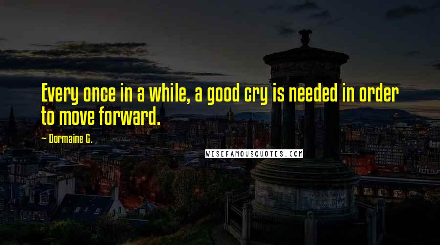 Dormaine G. Quotes: Every once in a while, a good cry is needed in order to move forward.