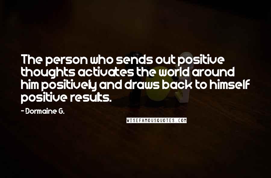 Dormaine G. Quotes: The person who sends out positive thoughts activates the world around him positively and draws back to himself positive results.