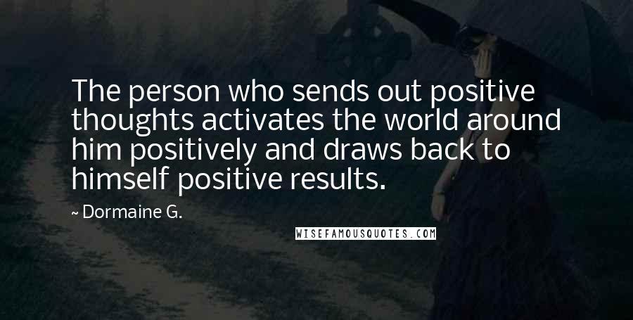 Dormaine G. Quotes: The person who sends out positive thoughts activates the world around him positively and draws back to himself positive results.