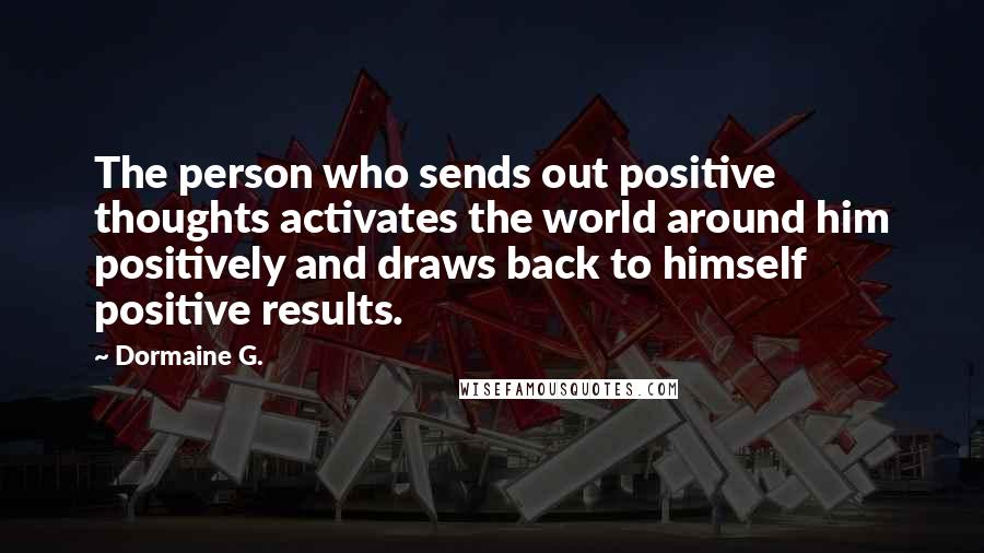 Dormaine G. Quotes: The person who sends out positive thoughts activates the world around him positively and draws back to himself positive results.