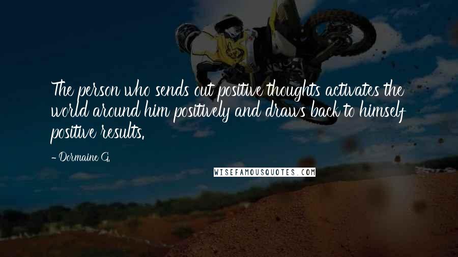 Dormaine G. Quotes: The person who sends out positive thoughts activates the world around him positively and draws back to himself positive results.